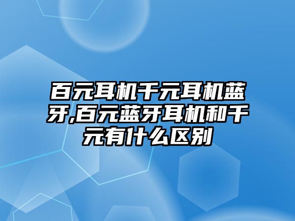 百元耳機千元耳機藍牙,百元藍牙耳機和千元有什么區別