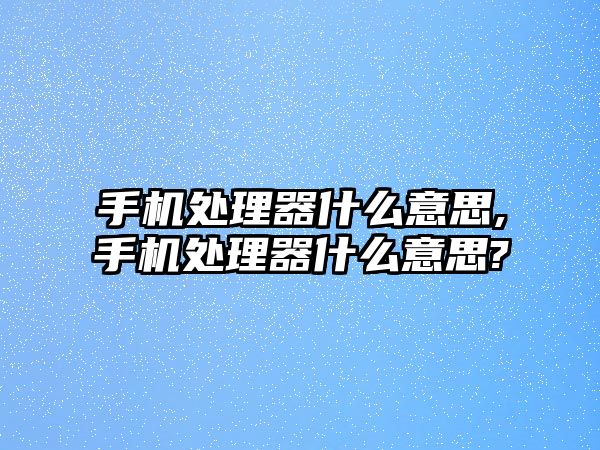 手機處理器什么意思,手機處理器什么意思?