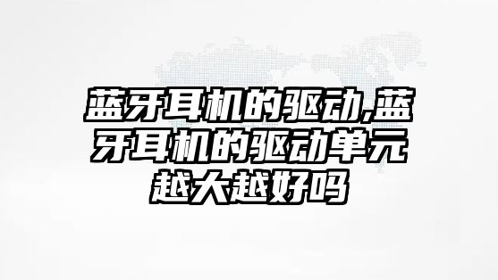 藍牙耳機的驅動,藍牙耳機的驅動單元越大越好嗎