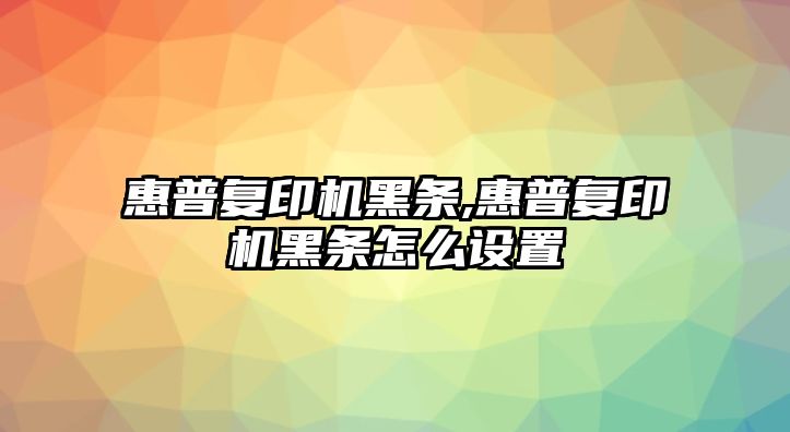 惠普復印機黑條,惠普復印機黑條怎么設置