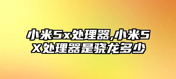 小米5x處理器,小米5X處理器是驍龍多少