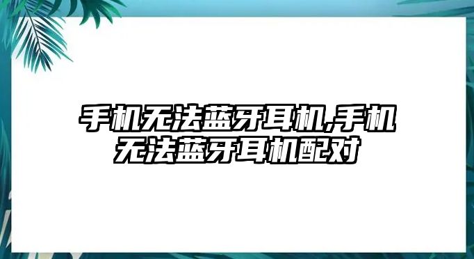 手機(jī)無法藍(lán)牙耳機(jī),手機(jī)無法藍(lán)牙耳機(jī)配對(duì)