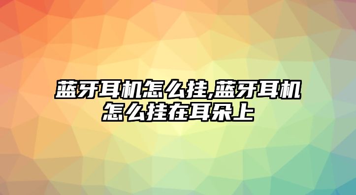 藍牙耳機怎么掛,藍牙耳機怎么掛在耳朵上