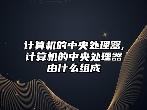 計算機的中央處理器,計算機的中央處理器由什么組成